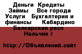 Деньги. Кредиты. Займы. - Все города Услуги » Бухгалтерия и финансы   . Кабардино-Балкарская респ.,Нальчик г.